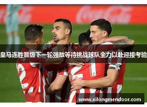 皇马连胜晋级下一轮强敌等待挑战球队全力以赴迎接考验