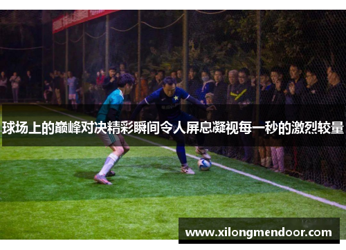 球场上的巅峰对决精彩瞬间令人屏息凝视每一秒的激烈较量