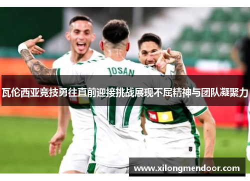 瓦伦西亚竞技勇往直前迎接挑战展现不屈精神与团队凝聚力