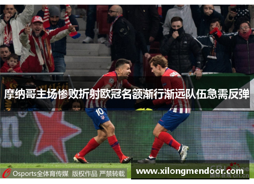 摩纳哥主场惨败折射欧冠名额渐行渐远队伍急需反弹