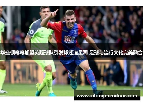 华盛顿霉霉加盟英超球队引发球迷追星潮 足球与流行文化完美融合
