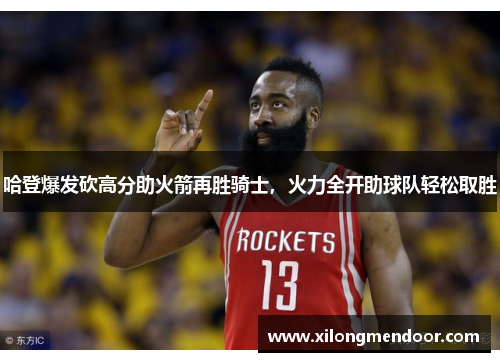 哈登爆发砍高分助火箭再胜骑士，火力全开助球队轻松取胜
