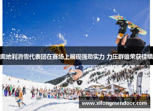 奥地利滑雪代表团在赛场上展现强劲实力 力压群雄荣获佳绩