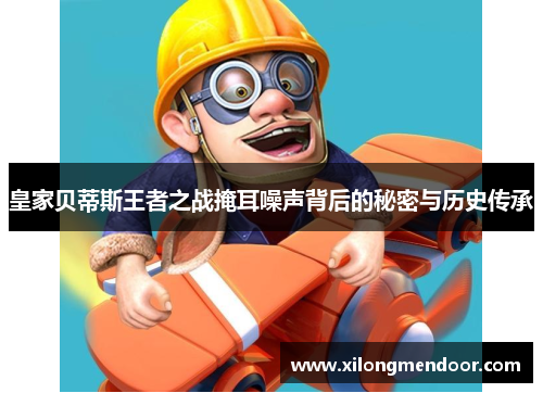 皇家贝蒂斯王者之战掩耳噪声背后的秘密与历史传承