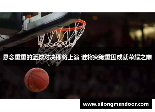 悬念重重的篮球对决即将上演 谁将突破重围成就荣耀之巅