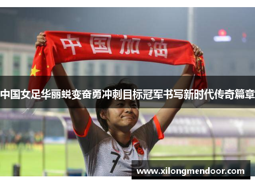 中国女足华丽蜕变奋勇冲刺目标冠军书写新时代传奇篇章