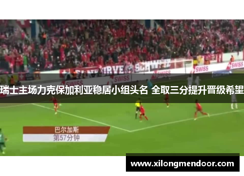 瑞士主场力克保加利亚稳居小组头名 全取三分提升晋级希望