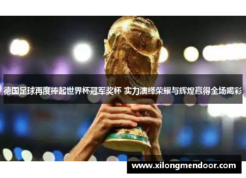 德国足球再度捧起世界杯冠军奖杯 实力演绎荣耀与辉煌赢得全场喝彩