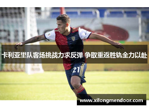 卡利亚里队客场挑战力求反弹 争取重返胜轨全力以赴