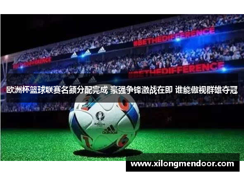 欧洲杯篮球联赛名额分配完成 豪强争锋激战在即 谁能傲视群雄夺冠