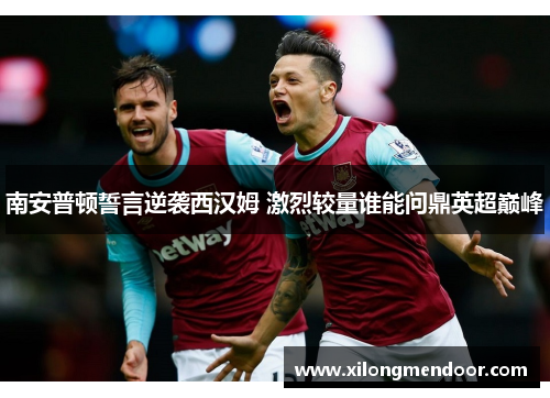 南安普顿誓言逆袭西汉姆 激烈较量谁能问鼎英超巅峰