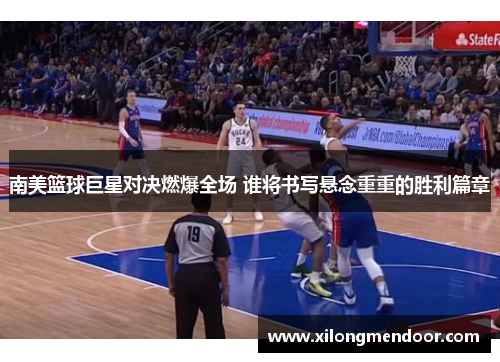 南美篮球巨星对决燃爆全场 谁将书写悬念重重的胜利篇章