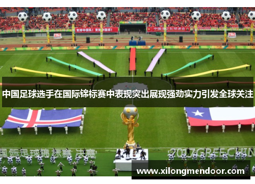 中国足球选手在国际锦标赛中表现突出展现强劲实力引发全球关注