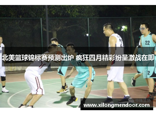 北美篮球锦标赛预测出炉 疯狂四月精彩纷呈激战在即