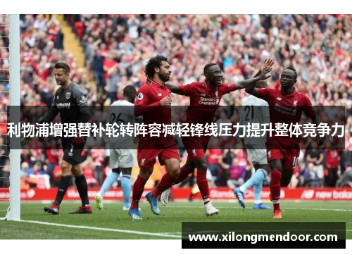 利物浦增强替补轮转阵容减轻锋线压力提升整体竞争力