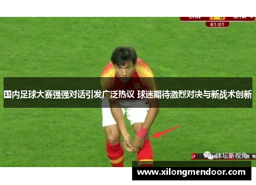 国内足球大赛强强对话引发广泛热议 球迷期待激烈对决与新战术创新