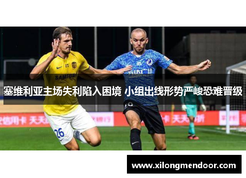 塞维利亚主场失利陷入困境 小组出线形势严峻恐难晋级