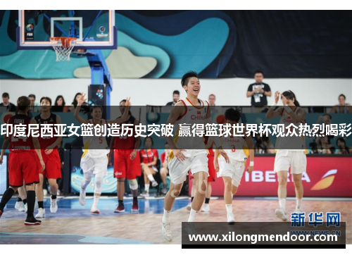 印度尼西亚女篮创造历史突破 赢得篮球世界杯观众热烈喝彩
