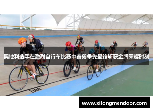 奥地利选手在激烈自行车比赛中奋勇争先最终斩获金牌荣耀时刻
