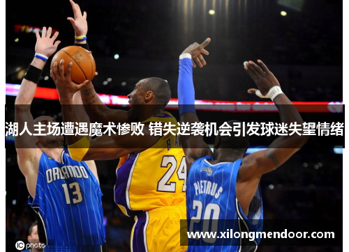 湖人主场遭遇魔术惨败 错失逆袭机会引发球迷失望情绪